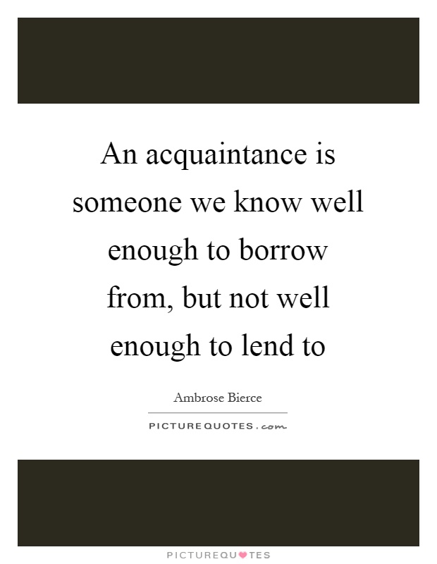 An acquaintance is someone we know well enough to borrow from, but not well enough to lend to Picture Quote #1