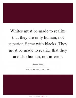 Whites must be made to realize that they are only human, not superior. Same with blacks. They must be made to realize that they are also human, not inferior Picture Quote #1