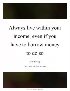 Always live within your income, even if you have to borrow money to do so Picture Quote #1
