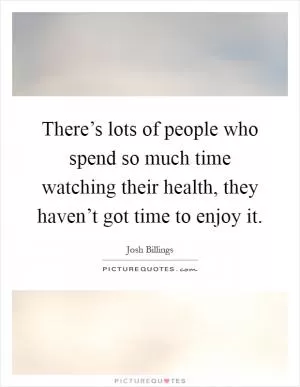 There’s lots of people who spend so much time watching their health, they haven’t got time to enjoy it Picture Quote #1