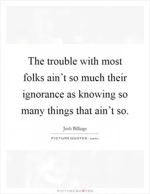The trouble with most folks ain’t so much their ignorance as knowing so many things that ain’t so Picture Quote #1