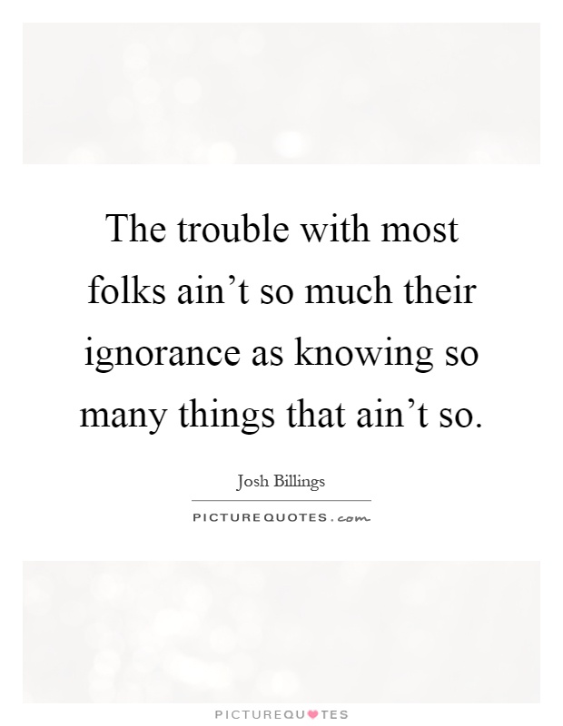 The trouble with most folks ain't so much their ignorance as knowing so many things that ain't so Picture Quote #1