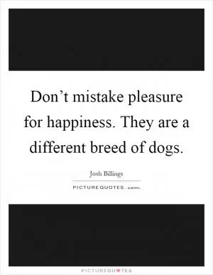 Don’t mistake pleasure for happiness. They are a different breed of dogs Picture Quote #1