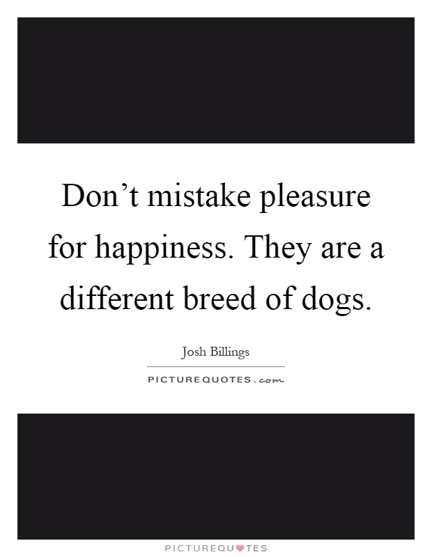 Don't mistake pleasure for happiness. They are a different breed of dogs Picture Quote #1