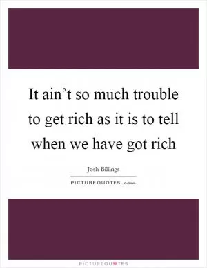 It ain’t so much trouble to get rich as it is to tell when we have got rich Picture Quote #1