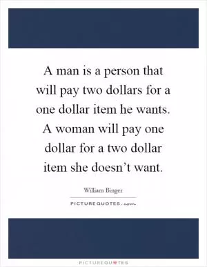 A man is a person that will pay two dollars for a one dollar item he wants. A woman will pay one dollar for a two dollar item she doesn’t want Picture Quote #1