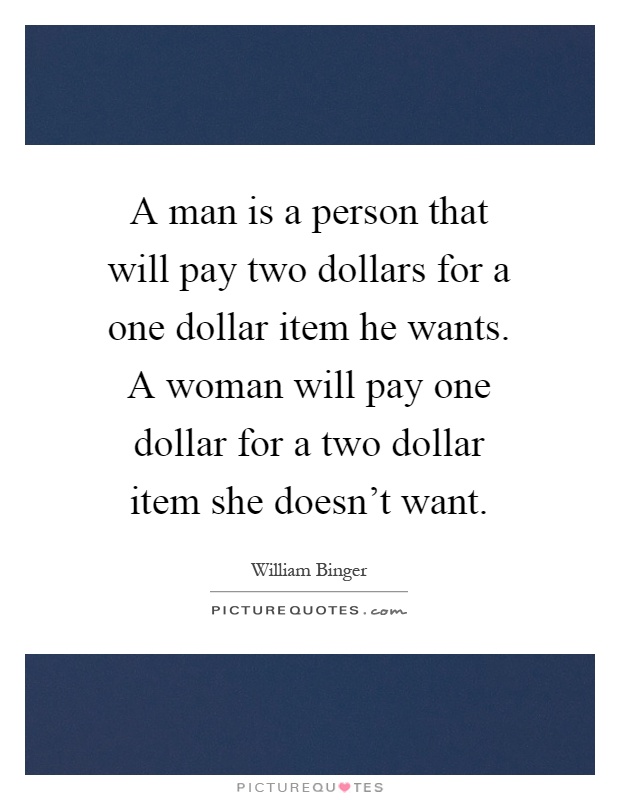 A man is a person that will pay two dollars for a one dollar item he wants. A woman will pay one dollar for a two dollar item she doesn't want Picture Quote #1