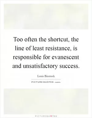 Too often the shortcut, the line of least resistance, is responsible for evanescent and unsatisfactory success Picture Quote #1