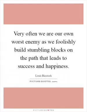 Very often we are our own worst enemy as we foolishly build stumbling blocks on the path that leads to success and happiness Picture Quote #1