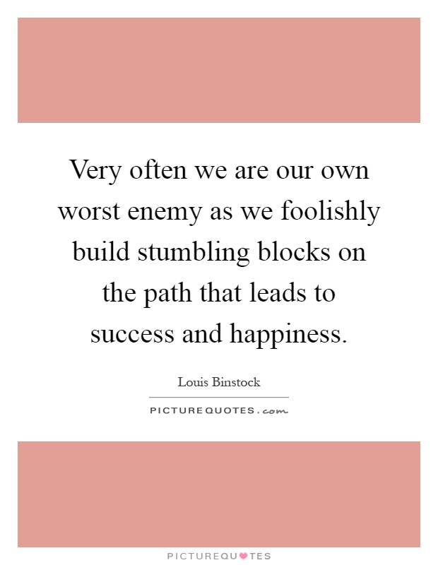 Very often we are our own worst enemy as we foolishly build stumbling blocks on the path that leads to success and happiness Picture Quote #1