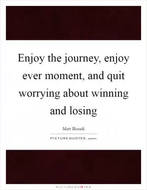 Enjoy the journey, enjoy ever moment, and quit worrying about winning and losing Picture Quote #1