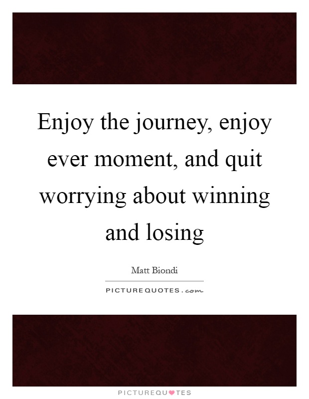 Enjoy the journey, enjoy ever moment, and quit worrying about winning and losing Picture Quote #1