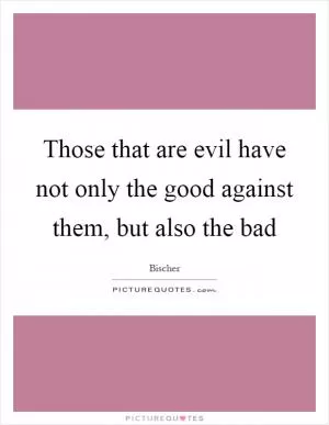 Those that are evil have not only the good against them, but also the bad Picture Quote #1