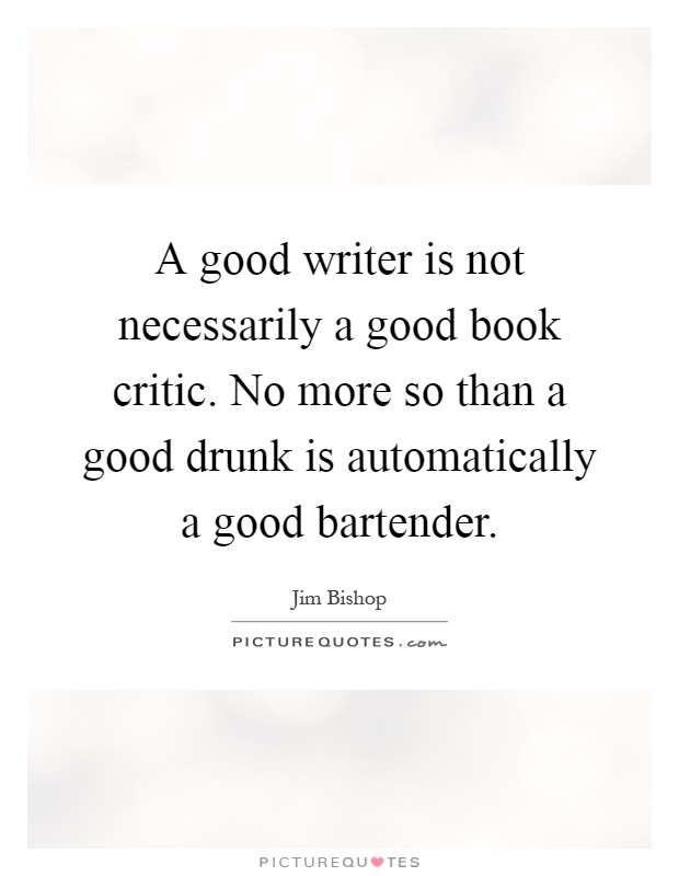 A good writer is not necessarily a good book critic. No more so than a good drunk is automatically a good bartender Picture Quote #1