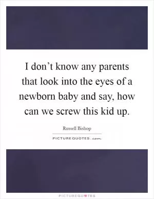 I don’t know any parents that look into the eyes of a newborn baby and say, how can we screw this kid up Picture Quote #1