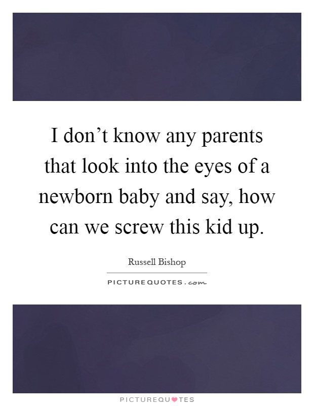 I don't know any parents that look into the eyes of a newborn baby and say, how can we screw this kid up Picture Quote #1