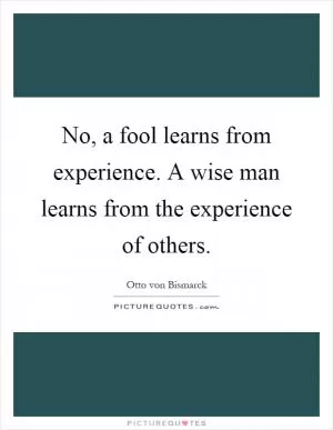 No, a fool learns from experience. A wise man learns from the experience of others Picture Quote #1