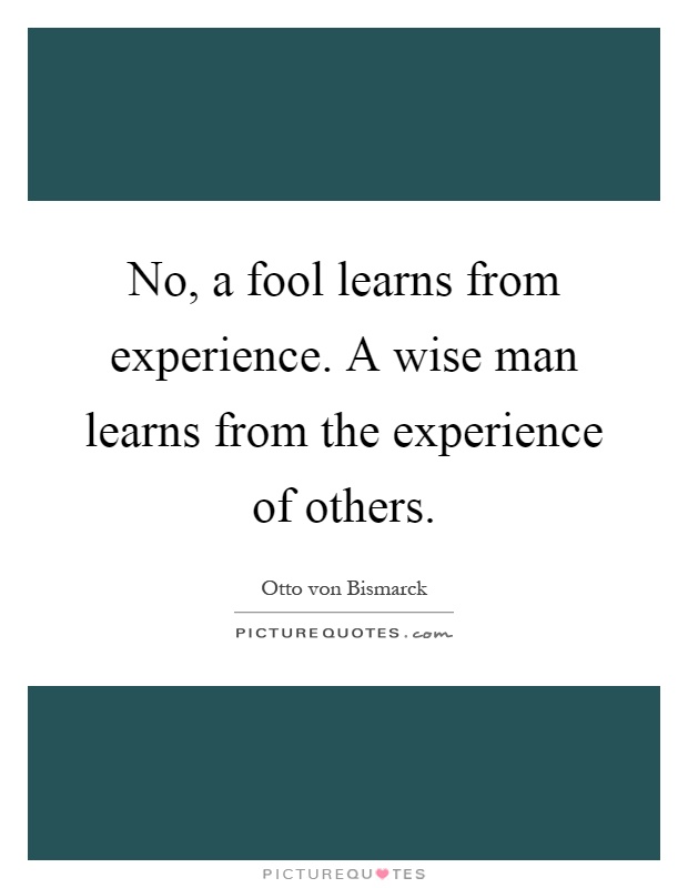 No, a fool learns from experience. A wise man learns from the experience of others Picture Quote #1