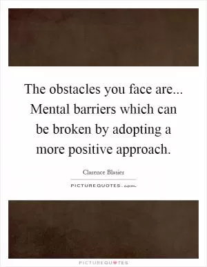 The obstacles you face are... Mental barriers which can be broken by adopting a more positive approach Picture Quote #1