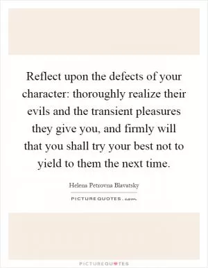 Reflect upon the defects of your character: thoroughly realize their evils and the transient pleasures they give you, and firmly will that you shall try your best not to yield to them the next time Picture Quote #1