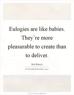 Eulogies are like babies. They’re more pleasurable to create than to deliver Picture Quote #1