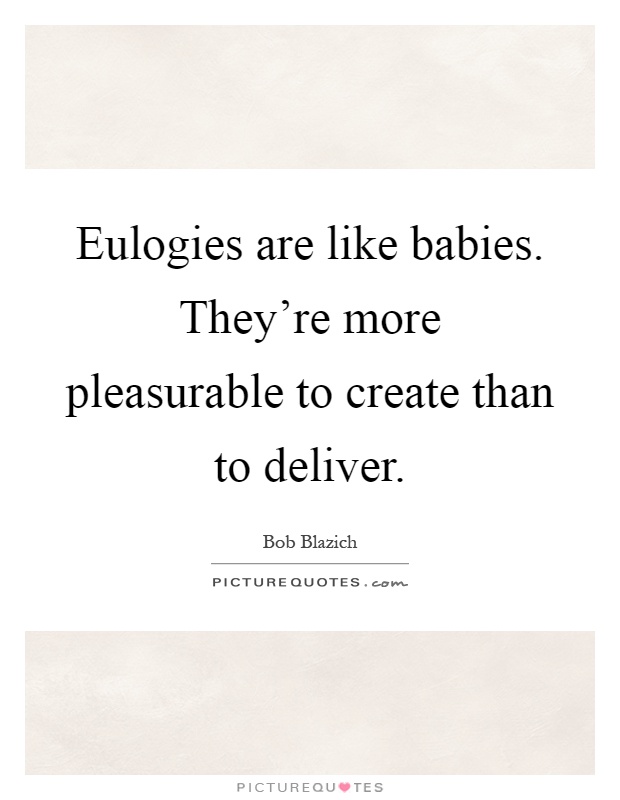 Eulogies are like babies. They're more pleasurable to create than to deliver Picture Quote #1