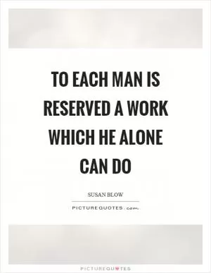To each man is reserved a work which he alone can do Picture Quote #1