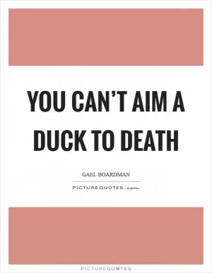 You can’t aim a duck to death Picture Quote #1