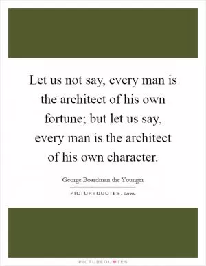 Let us not say, every man is the architect of his own fortune; but let us say, every man is the architect of his own character Picture Quote #1