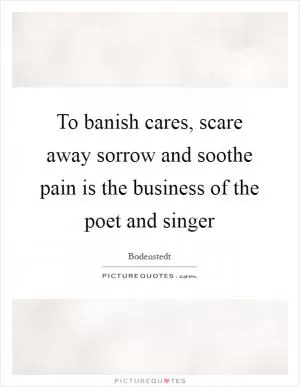 To banish cares, scare away sorrow and soothe pain is the business of the poet and singer Picture Quote #1