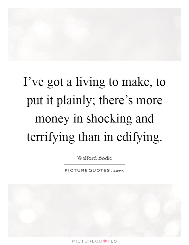 I've got a living to make, to put it plainly; there's more money in shocking and terrifying than in edifying Picture Quote #1