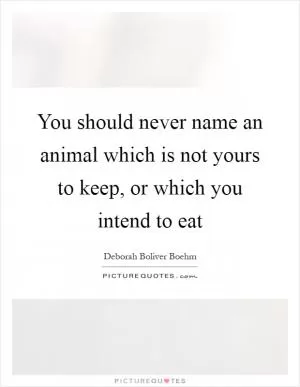 You should never name an animal which is not yours to keep, or which you intend to eat Picture Quote #1