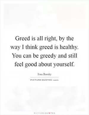 Greed is all right, by the way I think greed is healthy. You can be greedy and still feel good about yourself Picture Quote #1
