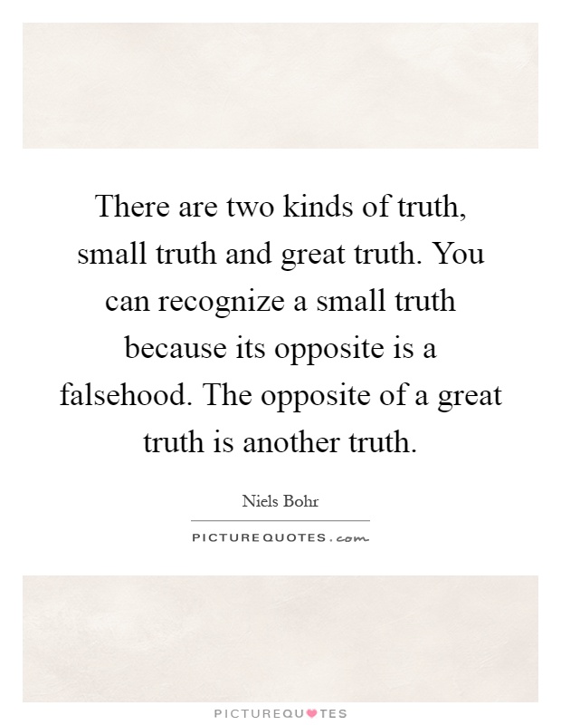 There are two kinds of truth, small truth and great truth. You can recognize a small truth because its opposite is a falsehood. The opposite of a great truth is another truth Picture Quote #1