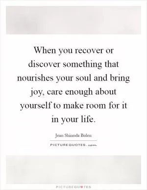 When you recover or discover something that nourishes your soul and bring joy, care enough about yourself to make room for it in your life Picture Quote #1