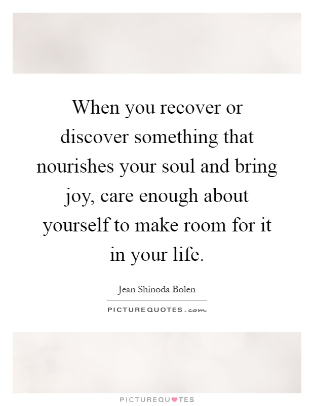 When you recover or discover something that nourishes your soul and bring joy, care enough about yourself to make room for it in your life Picture Quote #1