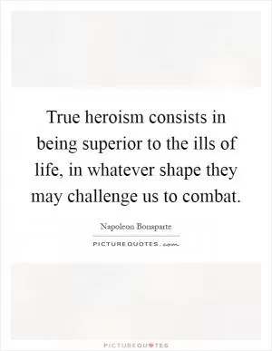 True heroism consists in being superior to the ills of life, in whatever shape they may challenge us to combat Picture Quote #1