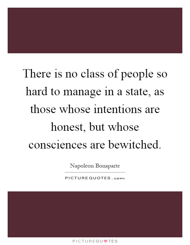 There is no class of people so hard to manage in a state, as those whose intentions are honest, but whose consciences are bewitched Picture Quote #1