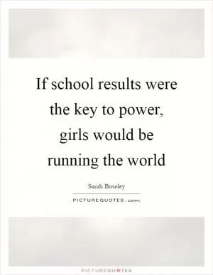 If school results were the key to power, girls would be running the world Picture Quote #1