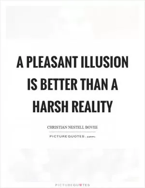 A pleasant illusion is better than a harsh reality Picture Quote #1