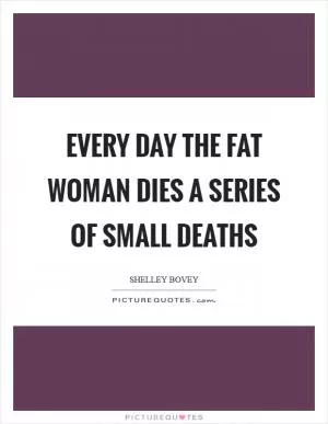 Every day the fat woman dies a series of small deaths Picture Quote #1