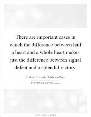 There are important cases in which the difference between half a heart and a whole heart makes just the difference between signal defeat and a splendid victory Picture Quote #1