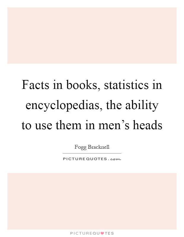 Facts in books, statistics in encyclopedias, the ability to use them in men's heads Picture Quote #1