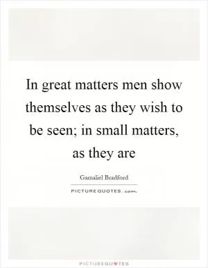 In great matters men show themselves as they wish to be seen; in small matters, as they are Picture Quote #1