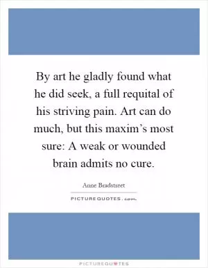 By art he gladly found what he did seek, a full requital of his striving pain. Art can do much, but this maxim’s most sure: A weak or wounded brain admits no cure Picture Quote #1