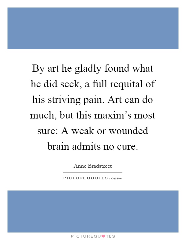 By art he gladly found what he did seek, a full requital of his striving pain. Art can do much, but this maxim's most sure: A weak or wounded brain admits no cure Picture Quote #1