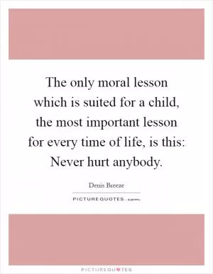 The only moral lesson which is suited for a child, the most important lesson for every time of life, is this: Never hurt anybody Picture Quote #1