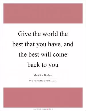 Give the world the best that you have, and the best will come back to you Picture Quote #1