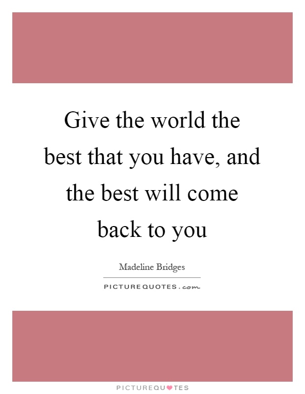 Give the world the best that you have, and the best will come back to you Picture Quote #1