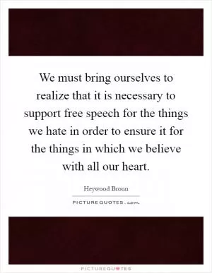 We must bring ourselves to realize that it is necessary to support free speech for the things we hate in order to ensure it for the things in which we believe with all our heart Picture Quote #1